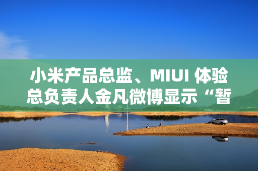 小米产品总监、MIUI 体验总负责人金凡微博显示“暂无内容”