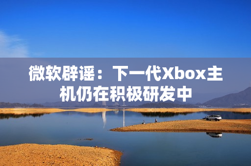 微软辟谣：下一代Xbox主机仍在积极研发中