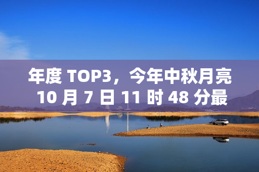 年度 TOP3，今年中秋月亮 10 月 7 日 11 时 48 分最圆
