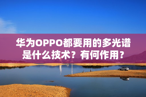 华为OPPO都要用的多光谱是什么技术?有何作用? 华为OPPO都要用的多光谱是什么技术?有何作用?
