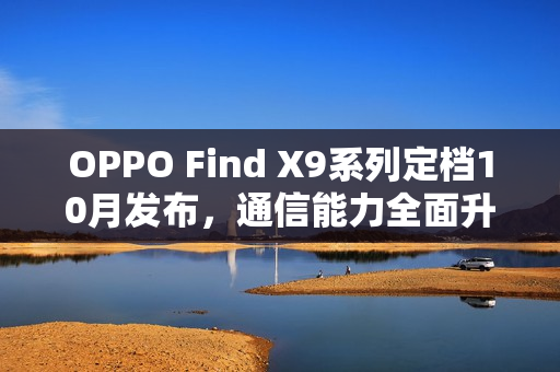 OPPO Find X9系列定档10月发布，通信能力全面升级，多场景表现碾压竞品