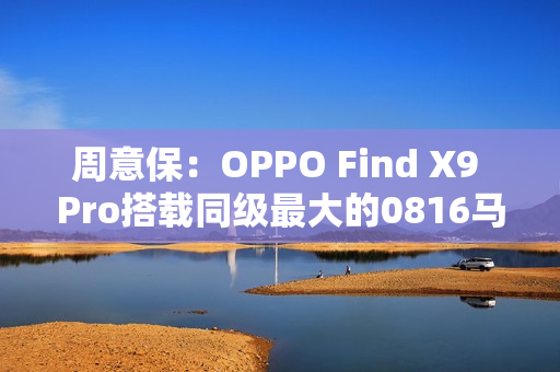 周意保：OPPO Find X9 Pro搭载同级最大的0816马达