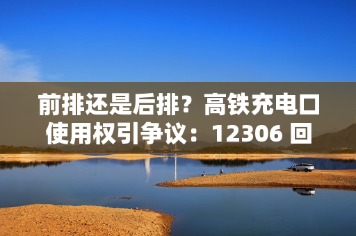 前排还是后排？高铁充电口使用权引争议：12306 回应称无明确归属