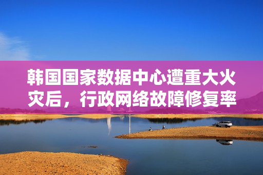 韩国国家数据中心遭重大火灾后，行政网络故障修复率未达二成