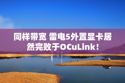 同样带宽 雷电5外置显卡居然完败于OCuLink！