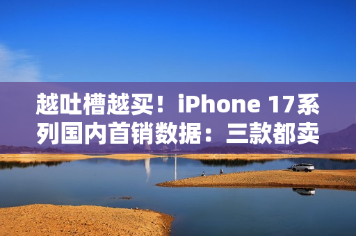 越吐槽越买！iPhone 17系列国内首销数据：三款都卖爆了
