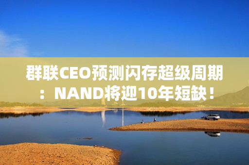 群联CEO预测闪存超级周期：NAND将迎10年短缺！
