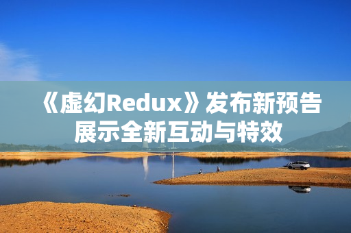 《虚幻Redux》发布新预告 展示全新互动与特效