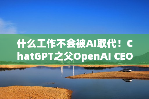 什么工作不会被AI取代!ChatGPT之父OpenAI CEO回应 我想去当农民 什么工作不会被AI取代!ChatGPT之父OpenAI CEO回应 我想去当农民