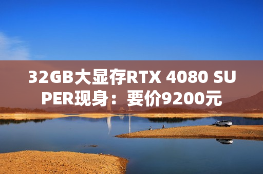 32GB大显存RTX 4080 SUPER现身：要价9200元