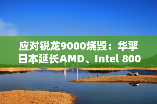 应对锐龙9000烧毁：华擎日本延长AMD、Intel 800系列主板保修一年！