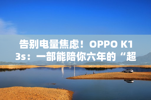 告别电量焦虑！OPPO K13s：一部能陪你六年的“超长待机王 1499元起