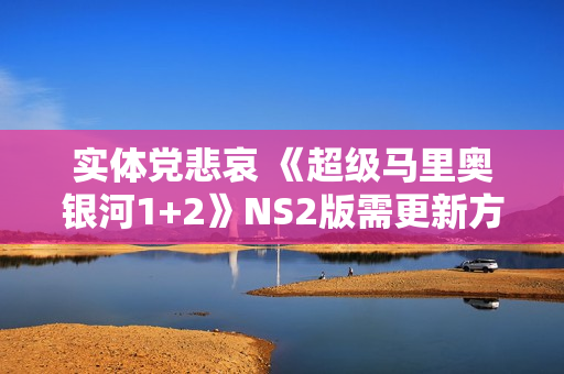 实体党悲哀 《超级马里奥银河1+2》NS2版需更新方可运行 实体党悲哀 《超级马里奥银河1+2》NS2版需更新方可运行
