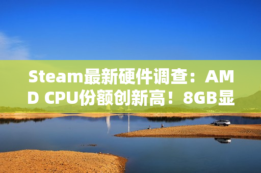 Steam最新硬件调查:AMD CPU份额创新高!8GB显卡越来越少 Steam最新硬件调查:AMD CPU份额创新高!8GB显卡越来越少