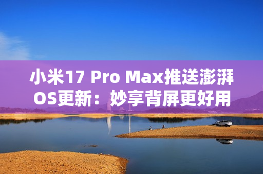 小米17 Pro Max推送澎湃OS更新:妙享背屏更好用了 小米17 Pro Max推送澎湃OS更新:妙享背屏更好用了