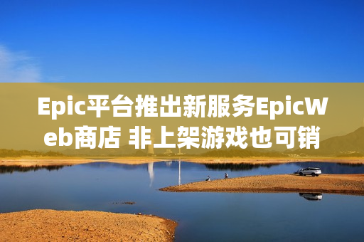 Epic平台推出新服务EpicWeb商店 非上架游戏也可销售内容 Epic平台推出新服务EpicWeb商店 非上架游戏也可销售内容