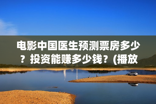 电影中国医生预测票房多少？投资能赚多少钱？(播放电影中国医生)
