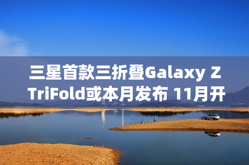 三星首款三折叠Galaxy Z TriFold或本月发布 11月开售
