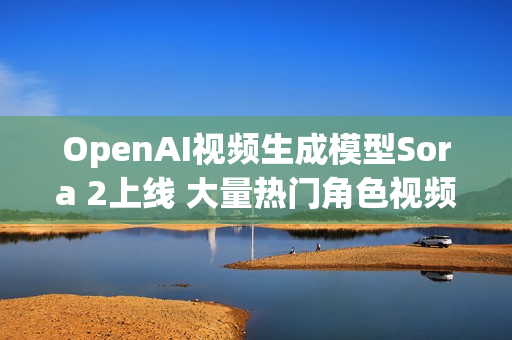 OpenAI视频生成模型Sora 2上线 大量热门角色视频出现