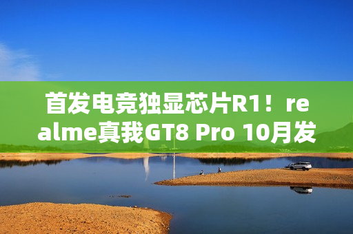 首发电竞独显芯片R1！realme真我GT8 Pro 10月发布