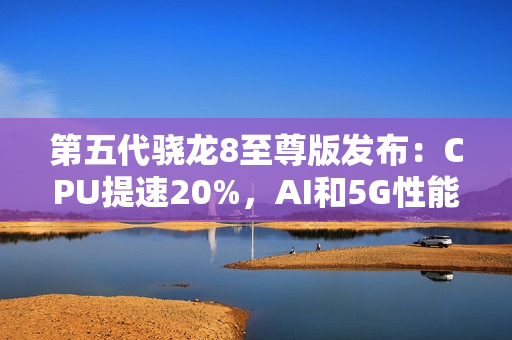 第五代骁龙8至尊版发布：CPU提速20%，AI和5G性能全面升级！