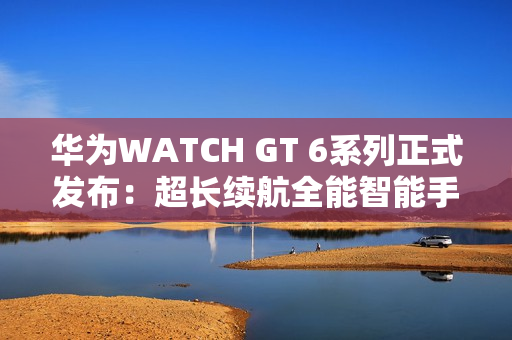 华为WATCH GT 6系列正式发布：超长续航全能智能手表亮相
