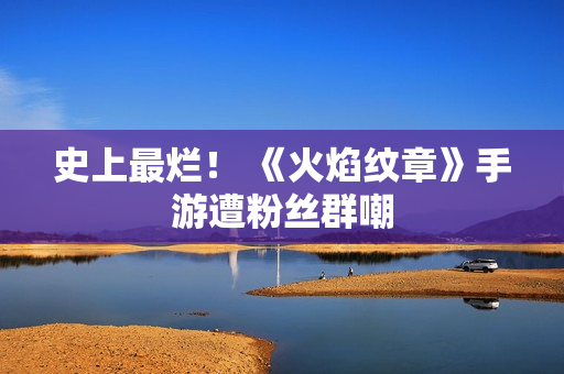 史上最烂！ 《火焰纹章》手游遭粉丝群嘲