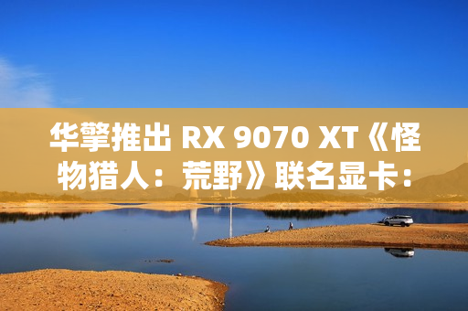 华擎推出 RX 9070 XT《怪物猎人：荒野》联名显卡：蓝色外观颜值爆表