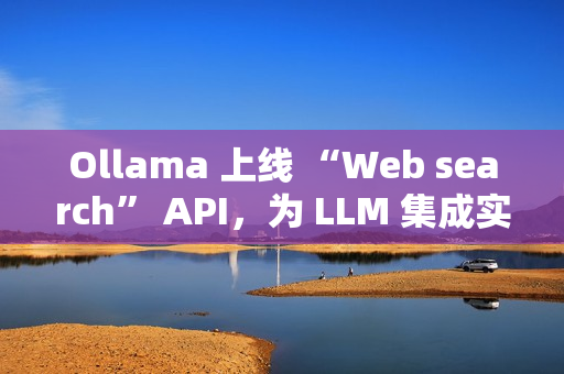 Ollama 上线 “Web search” API，为 LLM 集成实时网络搜索能力