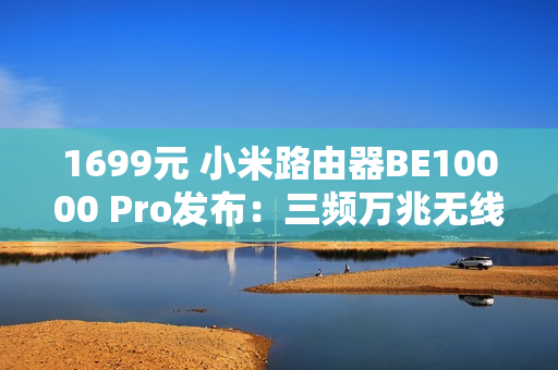 1699元 小米路由器BE10000 Pro发布：三频万兆无线 可装SSD当网盘