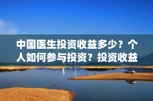 中国医生投资收益多少？个人如何参与投资？投资收益多少？(中国医生投资成本)