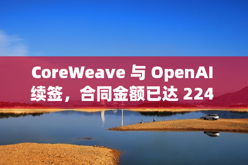 CoreWeave 与 OpenAI 续签,合同金额已达 224 亿美元 CoreWeave 与 OpenAI 续签,合同金额已达 224 亿美元