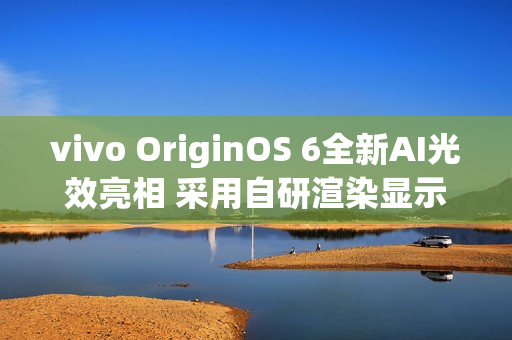 vivo OriginOS 6全新AI光效亮相 采用自研渲染显示技术