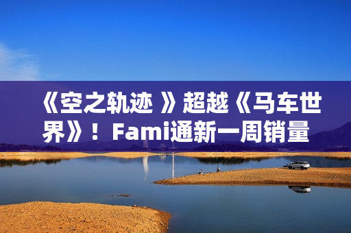 《空之轨迹 》超越《马车世界》！Fami通新一周销量榜公布
