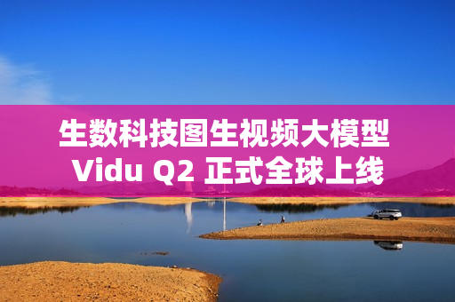 生数科技图生视频大模型 Vidu Q2 正式全球上线