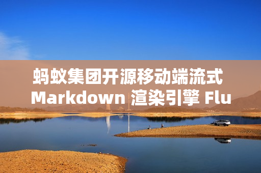 蚂蚁集团开源移动端流式 Markdown 渲染引擎 FluidMarkdown