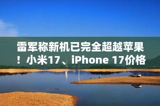 雷军称新机已完全超越苹果！小米17、iPhone 17价格对比 你到底会买谁