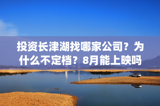 投资长津湖找哪家公司？为什么不定档？8月能上映吗？(长津湖投资门槛高)
