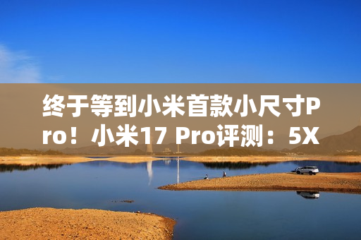 终于等到小米首款小尺寸Pro!小米17 Pro评测:5X长焦加持的不妥协小屏 终于等到小米首款小尺寸Pro!小米17 Pro评测:5X长焦加持的不妥协小屏
