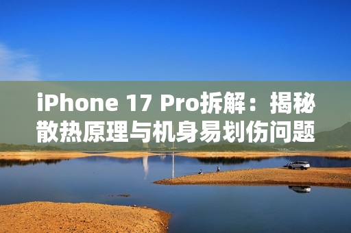 iPhone 17 Pro拆解：揭秘散热原理与机身易划伤问题