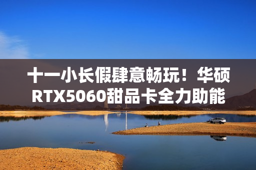 十一小长假肆意畅玩！华硕RTX5060甜品卡全力助能