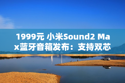 1999元 小米Sound2 Max蓝牙音箱发布：支持双芯无线组网