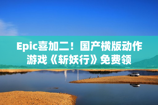 Epic喜加二!国产横版动作游戏《斩妖行》免费领 Epic喜加二!国产横版动作游戏《斩妖行》免费领