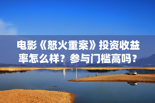 电影《怒火重案》投资收益率怎么样？参与门槛高吗？(电影《怒火重案》免费观看国语)