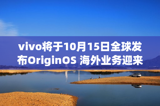 vivo将于10月15日全球发布OriginOS 海外业务迎来新动力