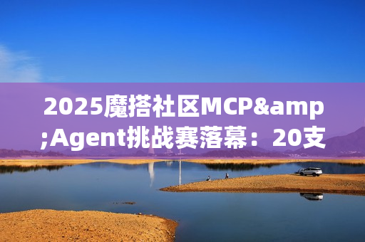 2025魔搭社区MCP&Agent挑战赛落幕：20支进入决赛的团队角逐AMD创新赛道，端侧智能体应用百花齐放
