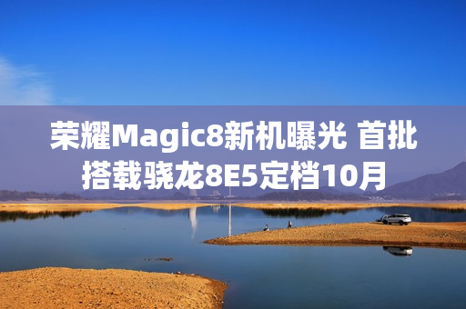 荣耀Magic8新机曝光 首批搭载骁龙8E5定档10月