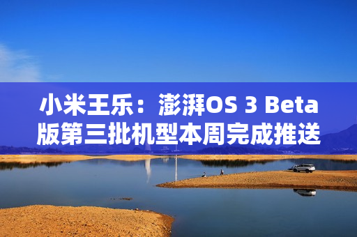 小米王乐：澎湃OS 3 Beta版第三批机型本周完成推送