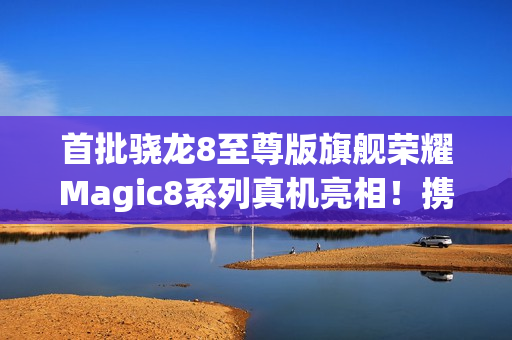 首批骁龙8至尊版旗舰荣耀Magic8系列真机亮相！携“天青釉”设计10月登场