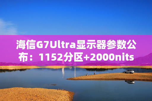 海信G7Ultra显示器参数公布：1152分区+2000nits亮度，黑曜屏加持领跑3K档